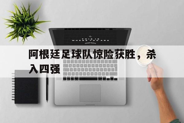 关于阿根廷足球队惊险获胜，杀入四强的信息