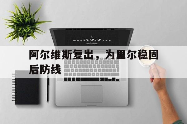 阿尔维斯复出，为里尔稳固后防线的简单介绍