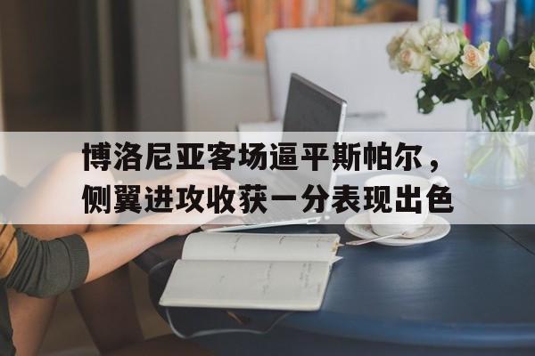 关于博洛尼亚客场逼平斯帕尔，侧翼进攻收获一分表现出色的信息