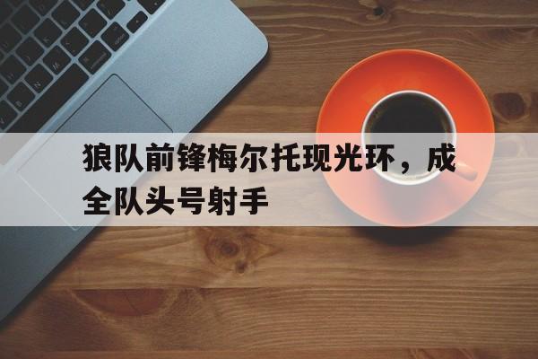 包含狼队前锋梅尔托现光环，成全队头号射手的词条