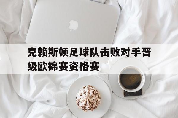 克赖斯顿足球队击败对手晋级欧锦赛资格赛的简单介绍