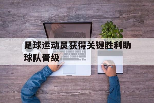 足球运动员获得关键胜利助球队晋级