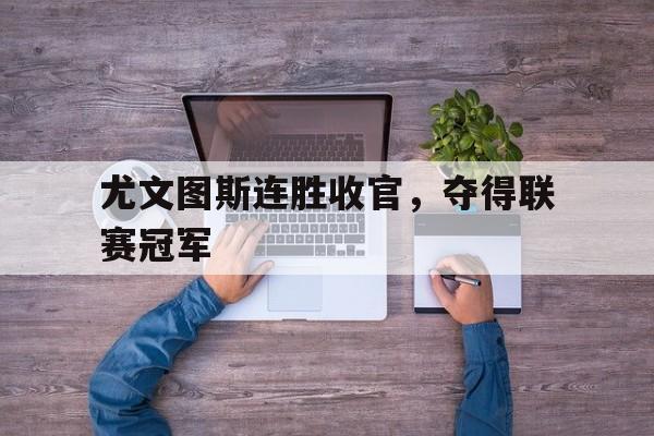 尤文图斯连胜收官，夺得联赛冠军