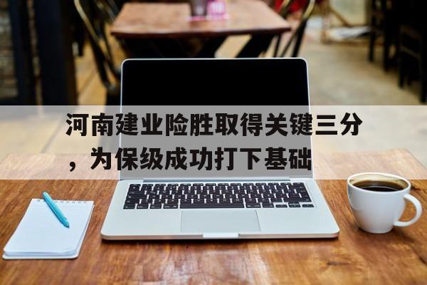 河南建业险胜取得关键三分，为保级成功打下基础的简单介绍