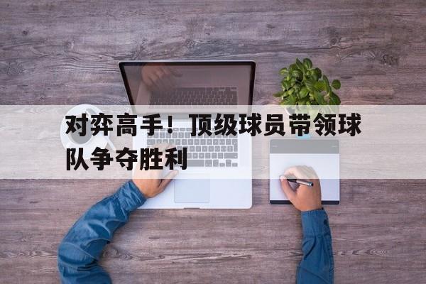 包含对弈高手！顶级球员带领球队争夺胜利的词条