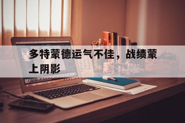 多特蒙德运气不佳，战绩蒙上阴影的简单介绍
