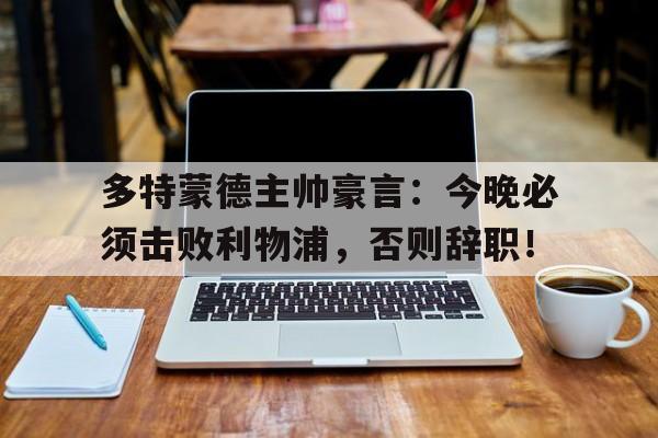 多特蒙德主帅豪言：今晚必须击败利物浦，否则辞职！